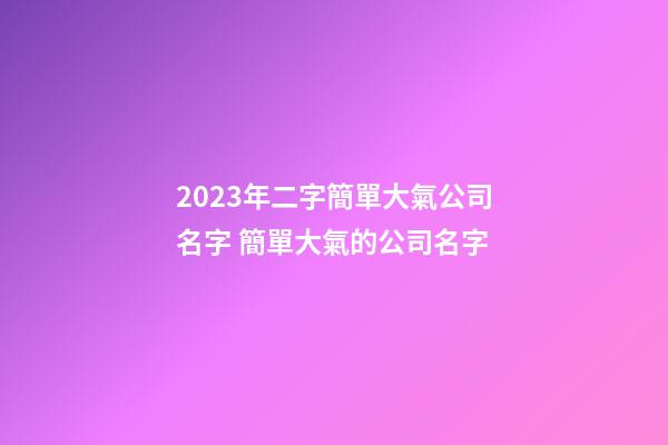 2023年二字簡單大氣公司名字 簡單大氣的公司名字